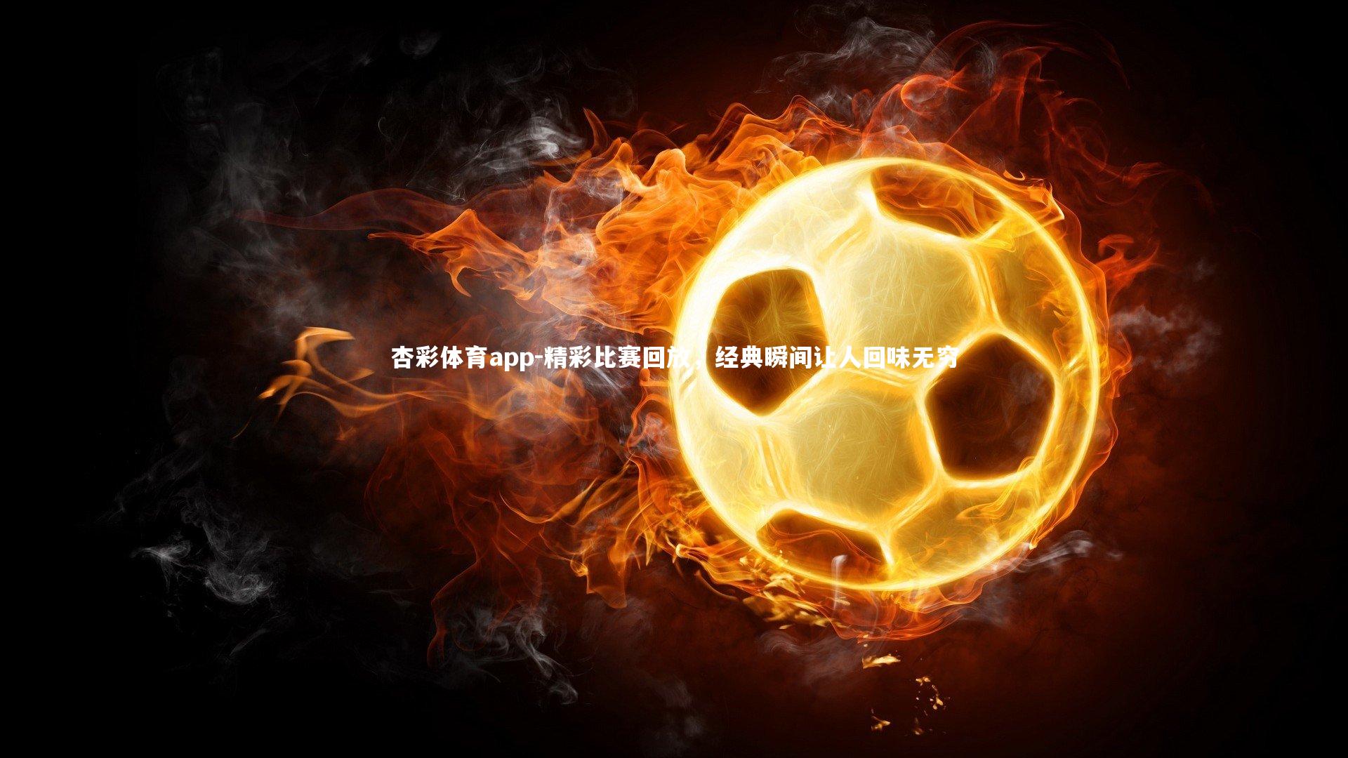 杏彩体育app-精彩比赛回放，经典瞬间让人回味无穷