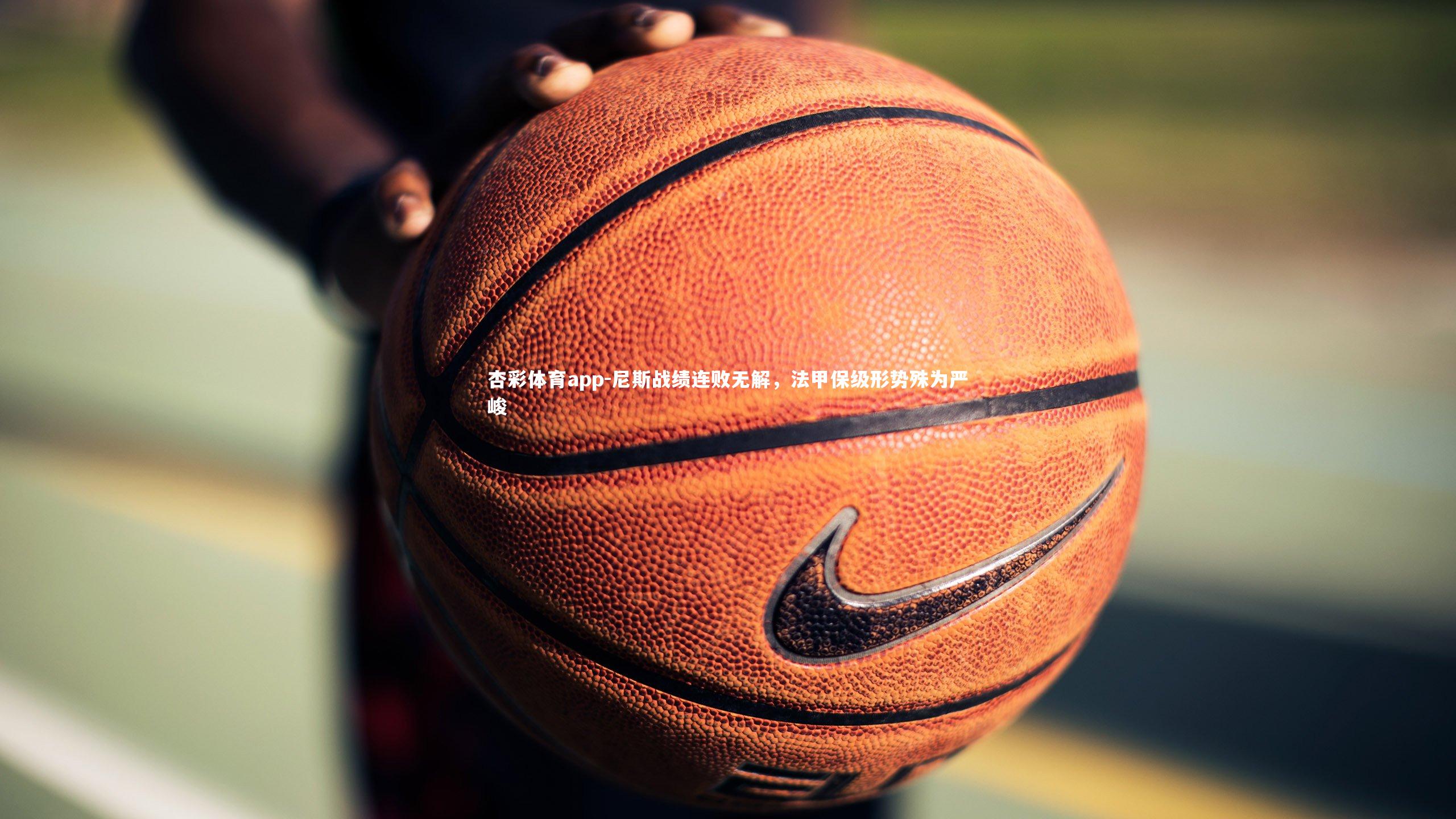 杏彩体育app-尼斯战绩连败无解，法甲保级形势殊为严峻