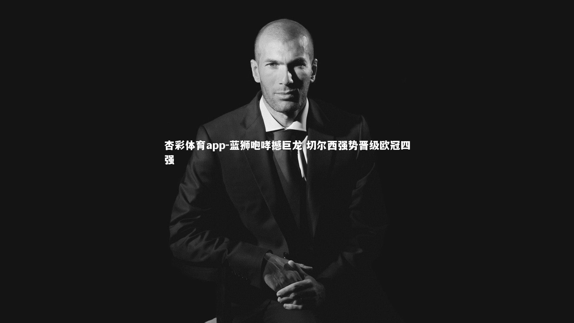 杏彩体育app-蓝狮咆哮撼巨龙 切尔西强势晋级欧冠四强