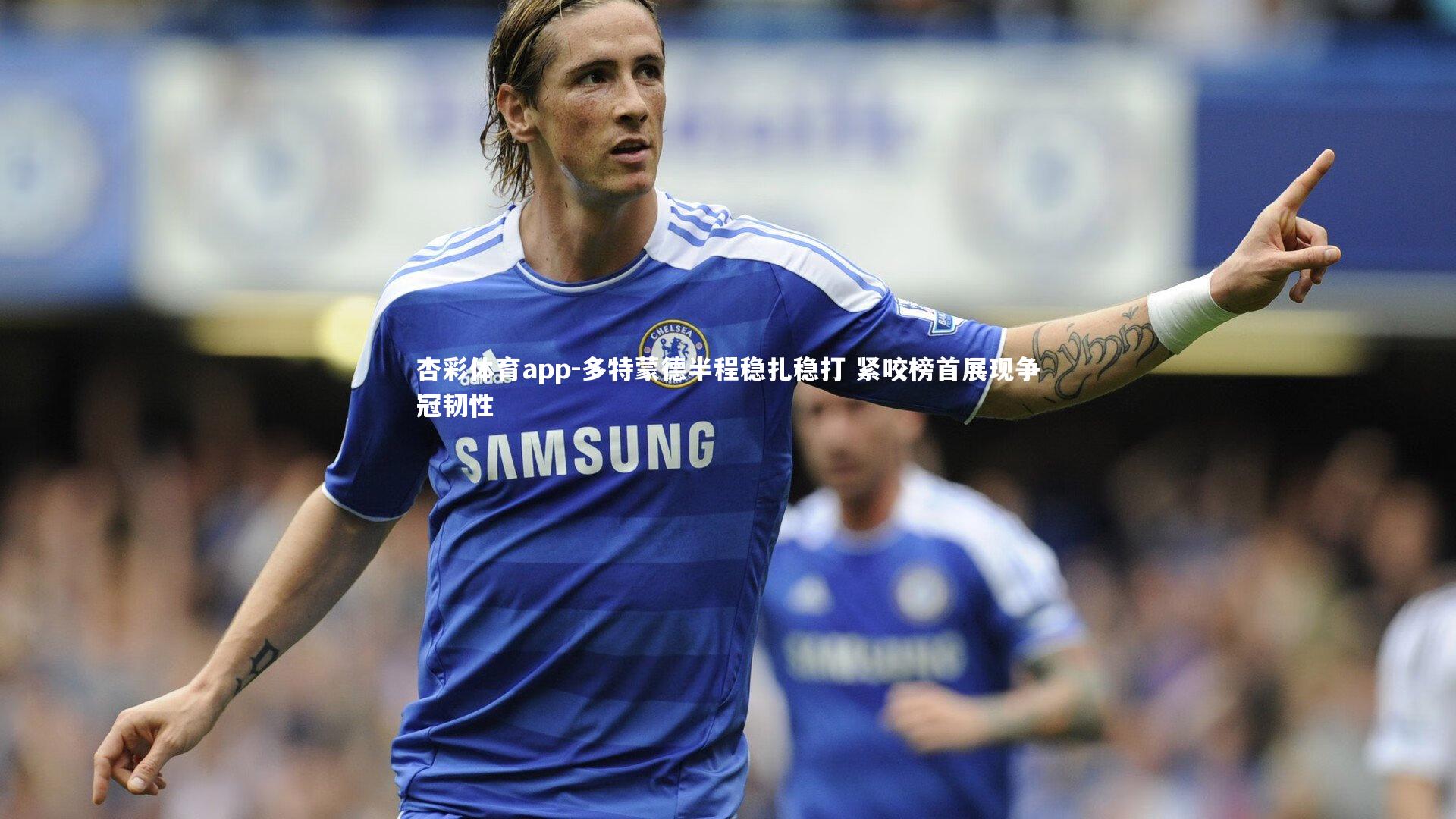 杏彩体育app-多特蒙德半程稳扎稳打 紧咬榜首展现争冠韧性