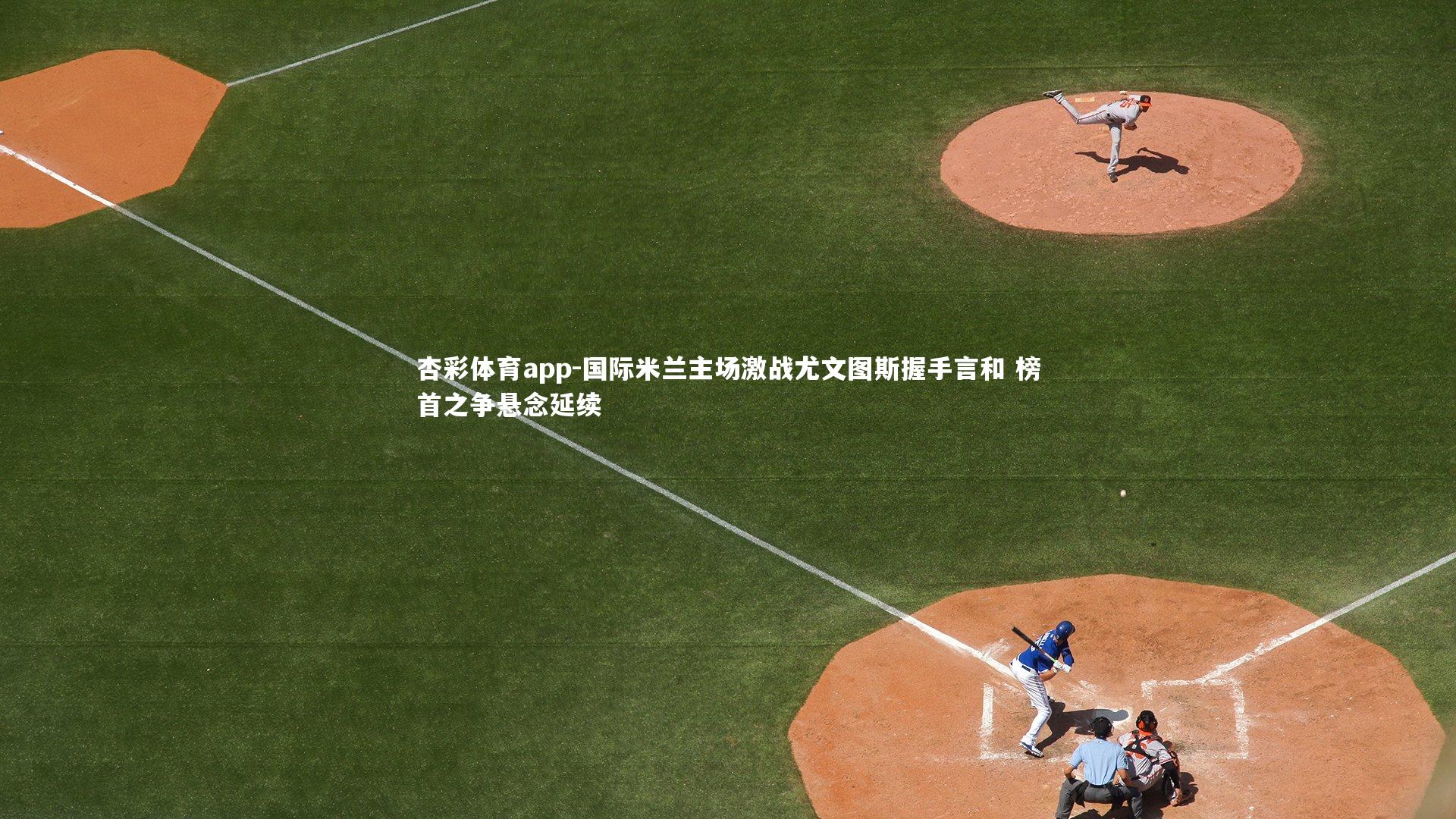 国际米兰主场激战尤文图斯握手言和 榜首之争悬念延续